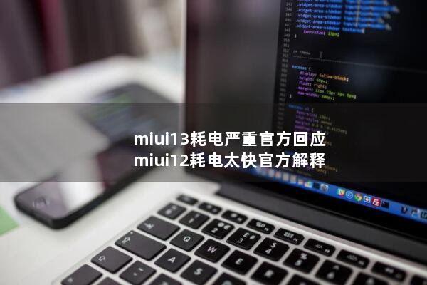 miui13耗电严重官方回应(miui12耗电太快官方解释)